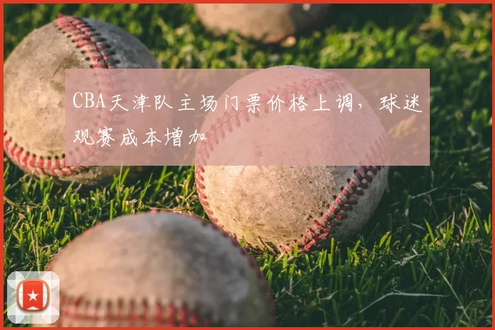 CBA天津队主场门票价格上调，球迷观赛成本增加