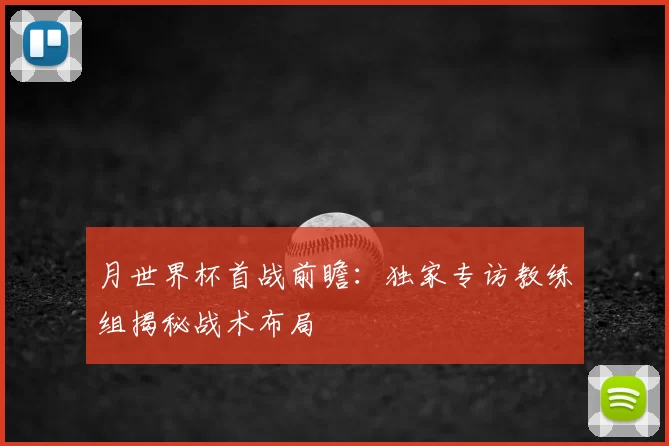 月世界杯首战前瞻：独家专访教练组揭秘战术布局