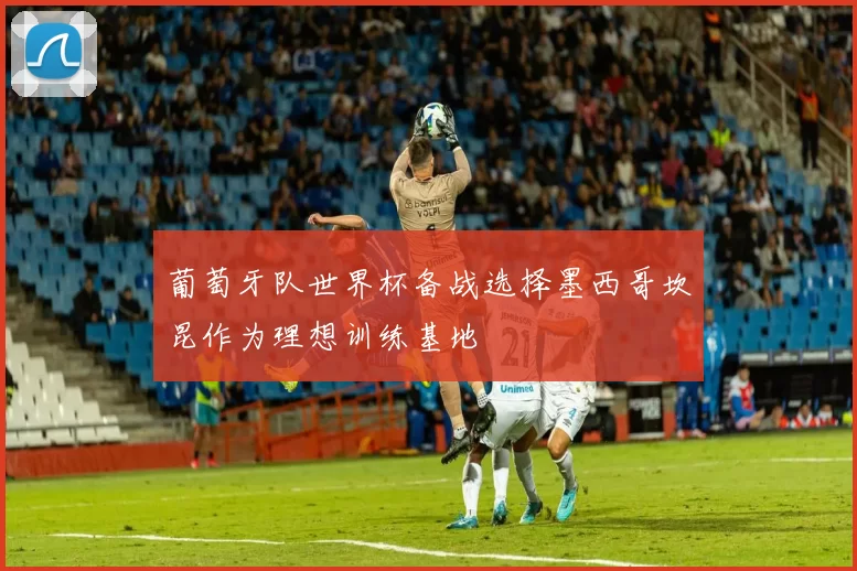 葡萄牙队世界杯备战选择墨西哥坎昆作为理想训练基地
