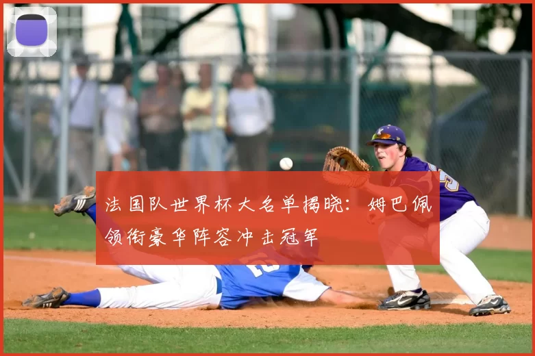 法国队世界杯大名单揭晓:姆巴佩领衔豪华阵容冲击冠军