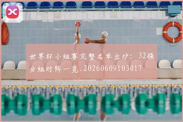 世界杯小组赛完整名单出炉：32强分组对阵一览_20260609103017