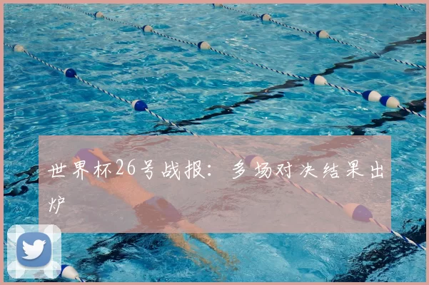 世界杯26号战报：多场对决结果出炉