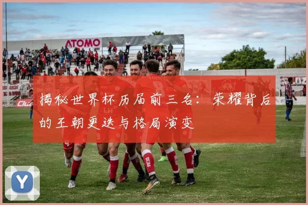 揭秘世界杯历届前三名:荣耀背后的王朝更迭与格局演变