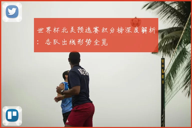 世界杯北美预选赛积分榜深度解析:各队出线形势全览