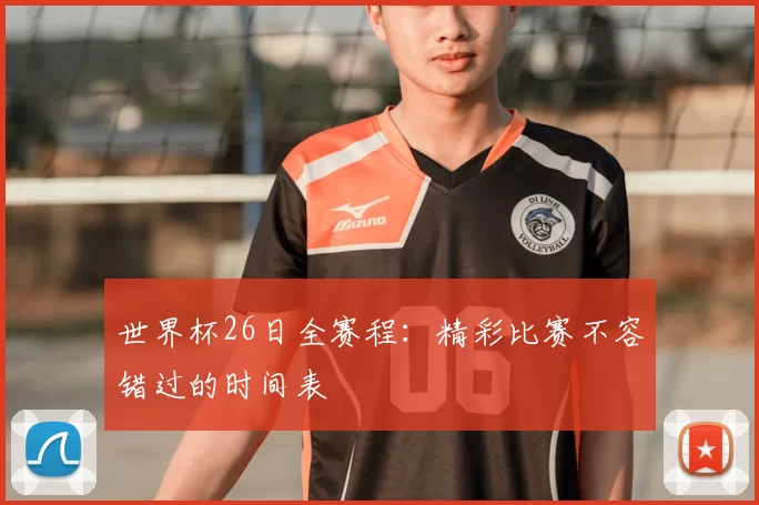 世界杯26日全赛程：精彩比赛不容错过的时间表