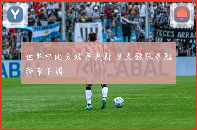 世界杯比分赔率更新 多支强队夺冠赔率下调