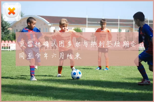 莫雷托确认图多尔与热刺签短期合同至今年六月结束