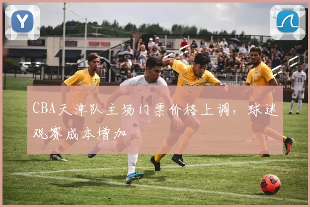 CBA天津队主场门票价格上调，球迷观赛成本增加