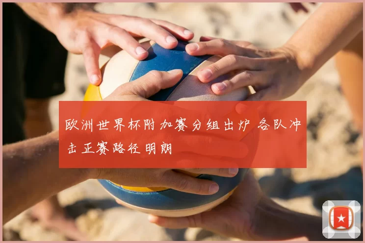 欧洲世界杯附加赛分组出炉 各队冲击正赛路径明朗