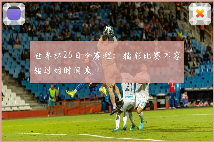 世界杯26日全赛程：精彩比赛不容错过的时间表
