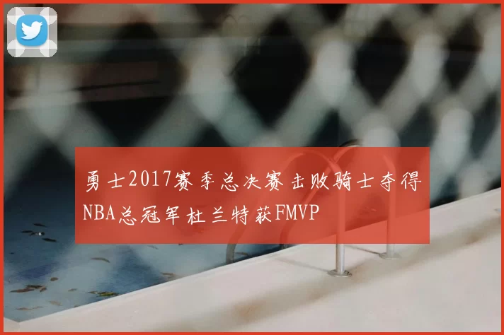 勇士2017赛季总决赛击败骑士夺得NBA总冠军杜兰特获FMVP