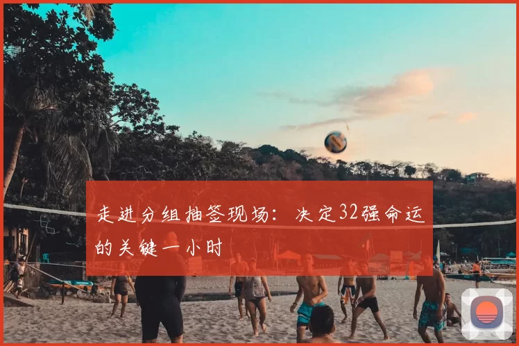 走进分组抽签现场:决定32强命运的关键一小时