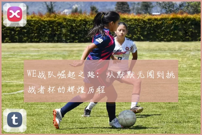 WE战队崛起之路：从默默无闻到挑战者杯的辉煌历程