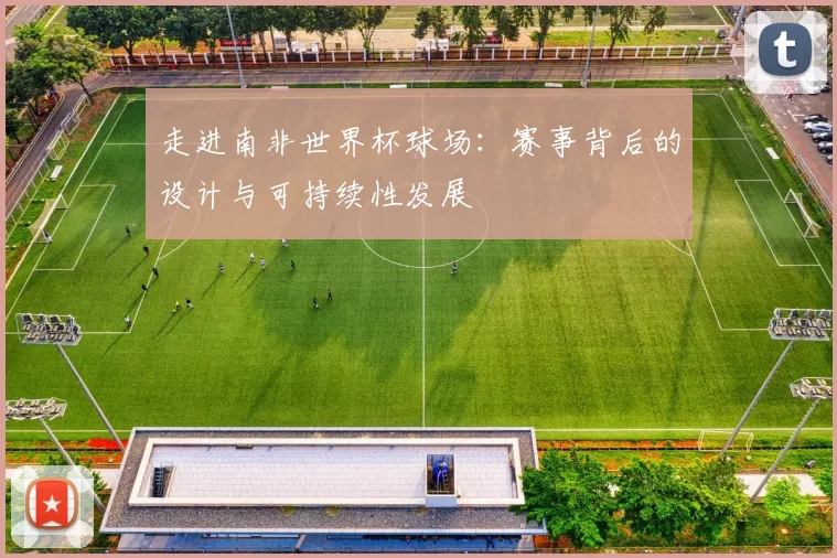 走进南非世界杯球场:赛事背后的设计与可持续性发展