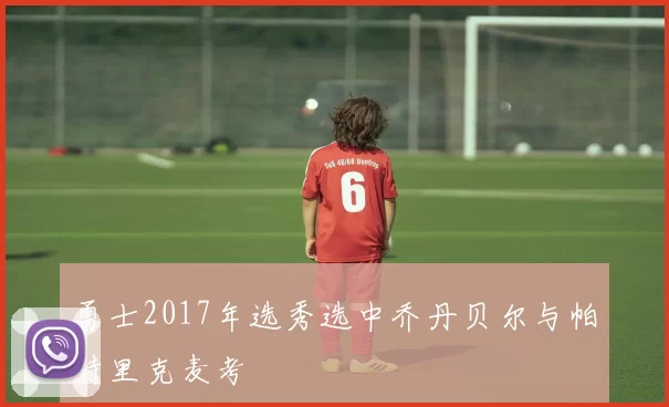勇士2017年选秀选中乔丹贝尔与帕特里克麦考