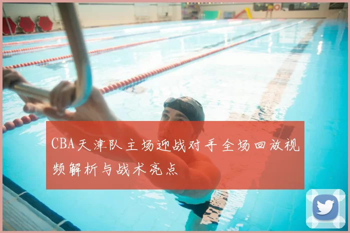 CBA天津队主场迎战对手全场回放视频解析与战术亮点
