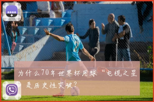 为什么70年世界杯用球“电视之星”是历史性突破?
