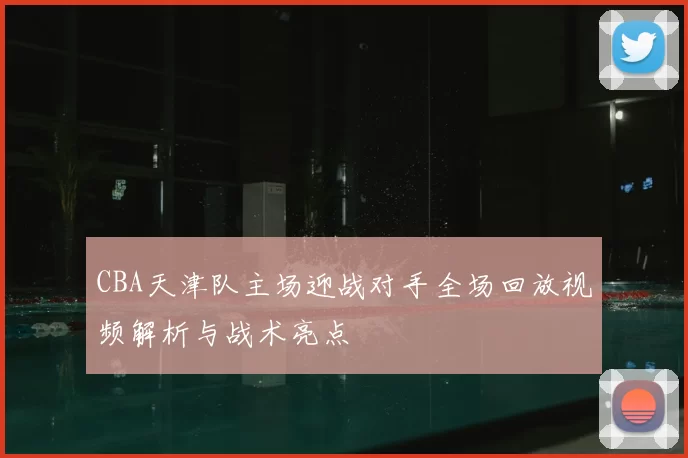 CBA天津队主场迎战对手全场回放视频解析与战术亮点