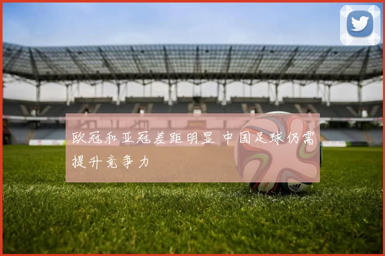 欧冠和亚冠差距明显 中国足球仍需提升竞争力