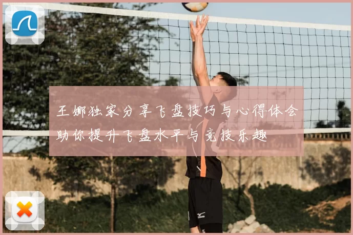 王娜独家分享飞盘技巧与心得体会助你提升飞盘水平与竞技乐趣