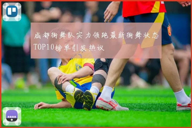 成都街舞队实力领跑最新街舞状态TOP10榜单引发热议