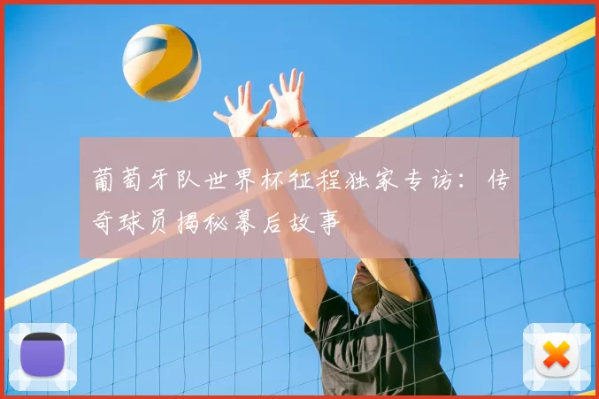 葡萄牙队世界杯征程独家专访：传奇球员揭秘幕后故事
