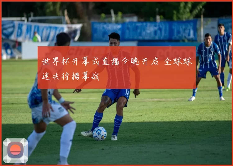 世界杯开幕式直播今晚开启 全球球迷共待揭幕战