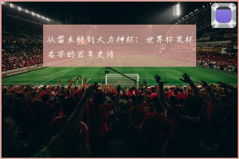 从雷米特到大力神杯：世界杯奖杯名字的百年史诗