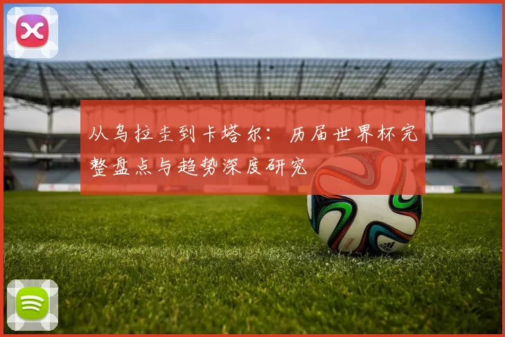从乌拉圭到卡塔尔：历届世界杯完整盘点与趋势深度研究