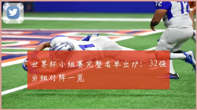 世界杯小组赛完整名单出炉:32强分组对阵一览