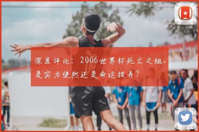 深度评论:2006世界杯死亡之组,是实力使然还是命运捉弄?