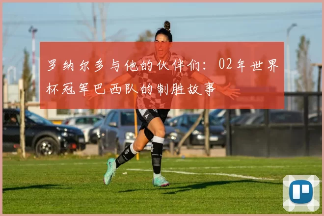 罗纳尔多与他的伙伴们：02年世界杯冠军巴西队的制胜故事