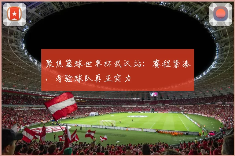 聚焦篮球世界杯武汉站:赛程紧凑,考验球队真正实力
