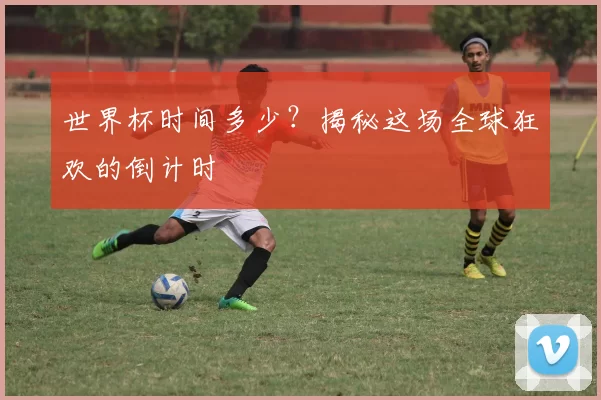 世界杯时间多少?揭秘这场全球狂欢的倒计时