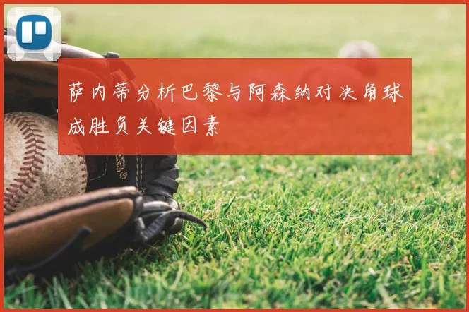 萨内蒂分析巴黎与阿森纳对决角球成胜负关键因素