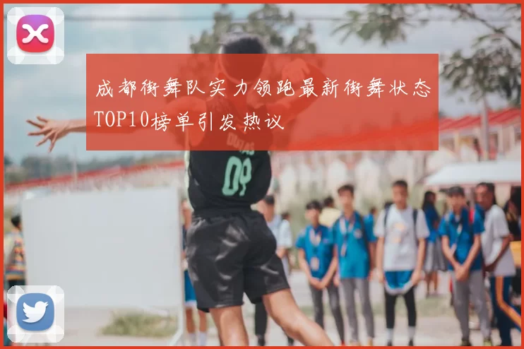 成都街舞队实力领跑最新街舞状态TOP10榜单引发热议