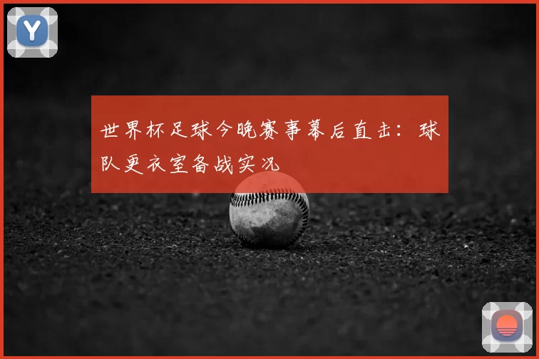 世界杯足球今晚赛事幕后直击:球队更衣室备战实况