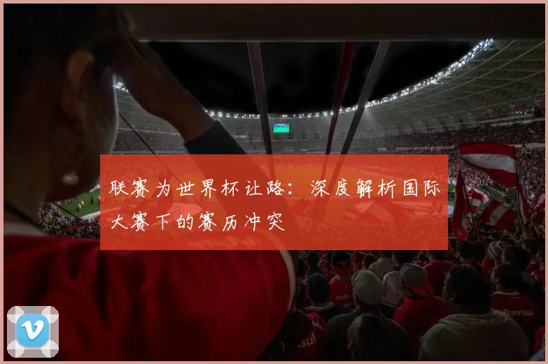 联赛为世界杯让路：深度解析国际大赛下的赛历冲突