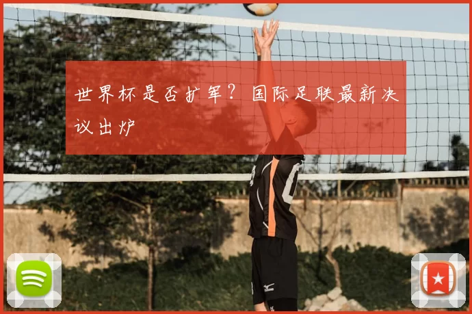 世界杯是否扩军？国际足联最新决议出炉