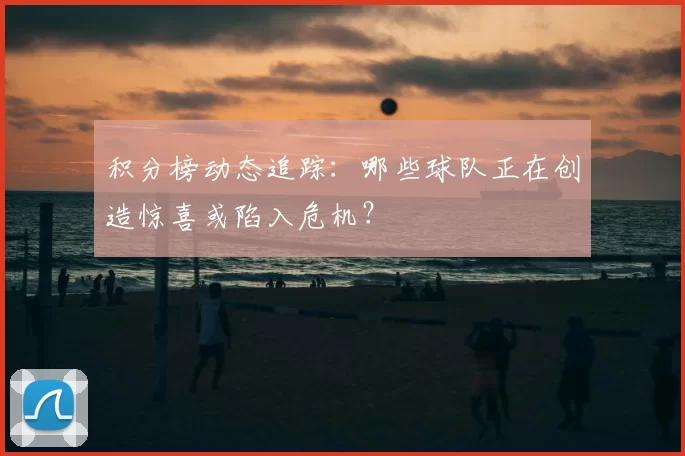积分榜动态追踪:哪些球队正在创造惊喜或陷入危机?