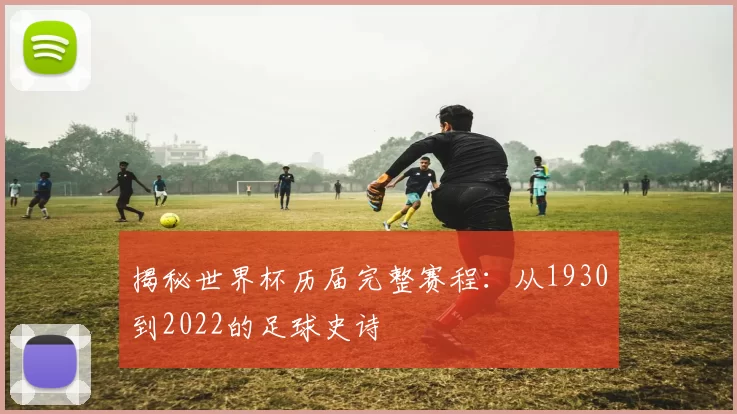 揭秘世界杯历届完整赛程：从1930到2022的足球史诗