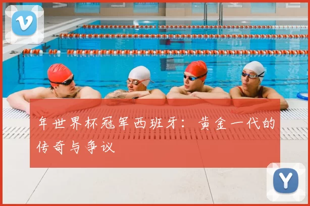 年世界杯冠军西班牙:黄金一代的传奇与争议