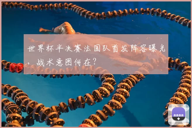 世界杯半决赛法国队首发阵容曝光，战术意图何在？