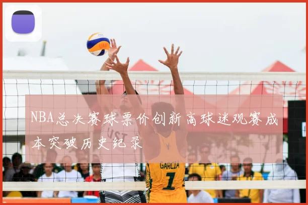 NBA总决赛球票价创新高球迷观赛成本突破历史纪录