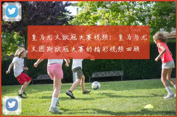 皇马尤文欧冠决赛视频:皇马与尤文图斯欧冠决赛的精彩视频回顾