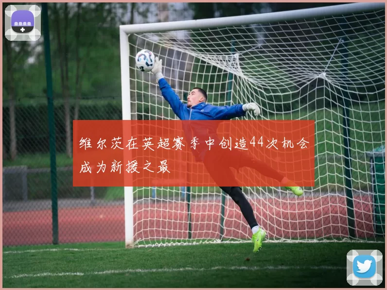 维尔茨在英超赛季中创造44次机会成为新援之最