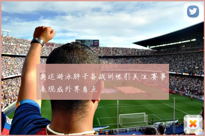 奥运游泳胖子备战训练引关注 赛事表现成外界看点