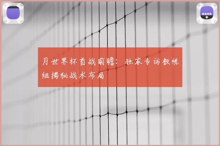 月世界杯首战前瞻:独家专访教练组揭秘战术布局