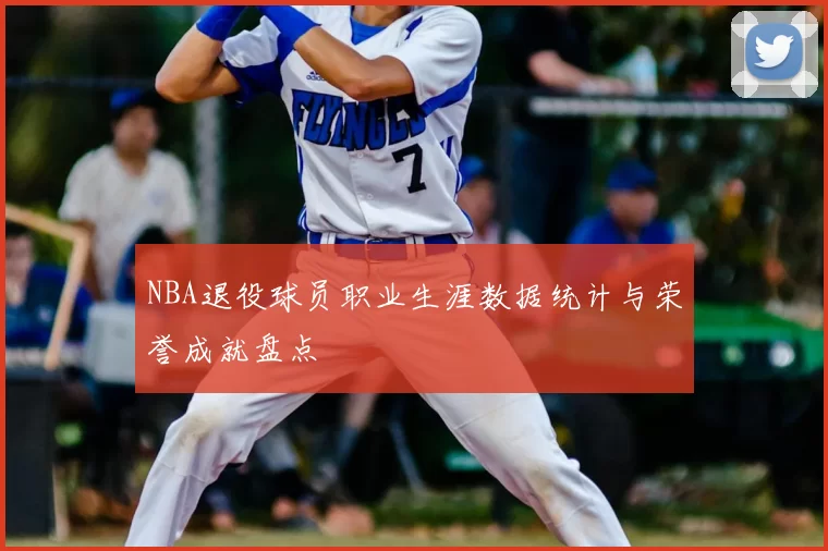 NBA退役球员职业生涯数据统计与荣誉成就盘点